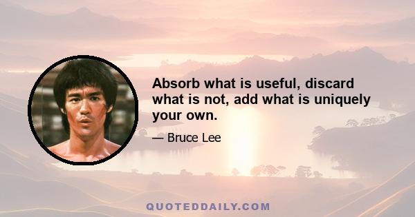 Absorb what is useful, discard what is not, add what is uniquely your own.