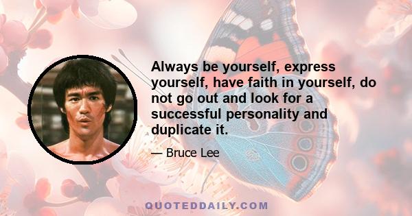 Always be yourself, express yourself, have faith in yourself, do not go out and look for a successful personality and duplicate it.