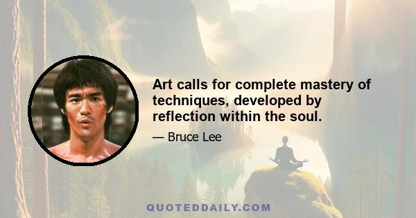 Art calls for complete mastery of techniques, developed by reflection within the soul.