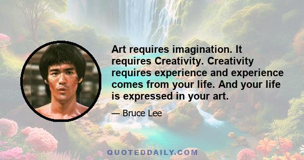 Art requires imagination. It requires Creativity. Creativity requires experience and experience comes from your life. And your life is expressed in your art.