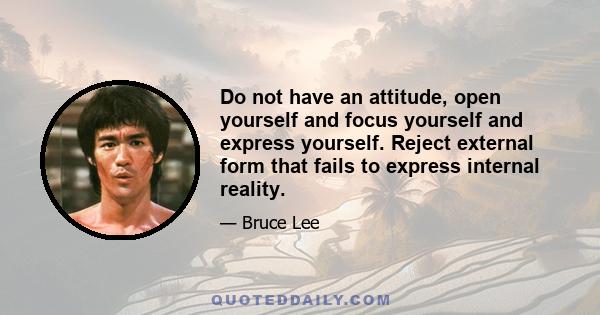 Do not have an attitude, open yourself and focus yourself and express yourself. Reject external form that fails to express internal reality.