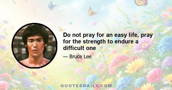 Do not pray for an easy life, pray for the strength to endure a difficult one