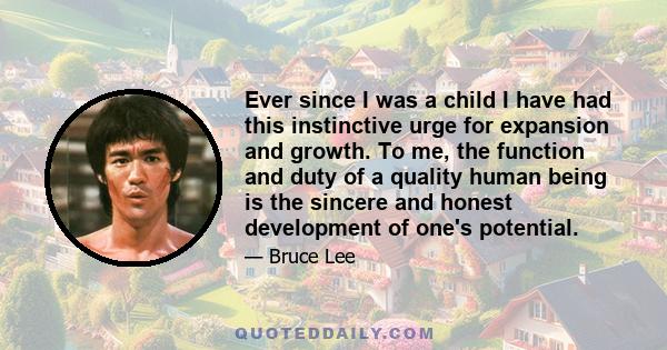 Ever since I was a child I have had this instinctive urge for expansion and growth. To me, the function and duty of a quality human being is the sincere and honest development of one's potential.