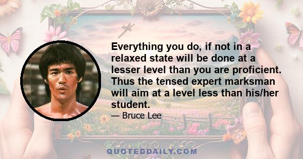Everything you do, if not in a relaxed state will be done at a lesser level than you are proficient. Thus the tensed expert marksman will aim at a level less than his/her student.