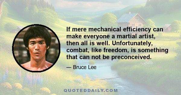 If mere mechanical efficiency can make everyone a martial artist, then all is well. Unfortunately, combat, like freedom, is something that can not be preconceived.