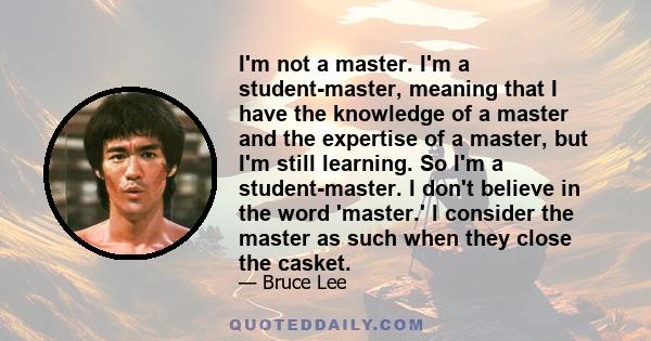 I'm not a master. I'm a student-master, meaning that I have the knowledge of a master and the expertise of a master, but I'm still learning. So I'm a student-master. I don't believe in the word 'master.' I consider the