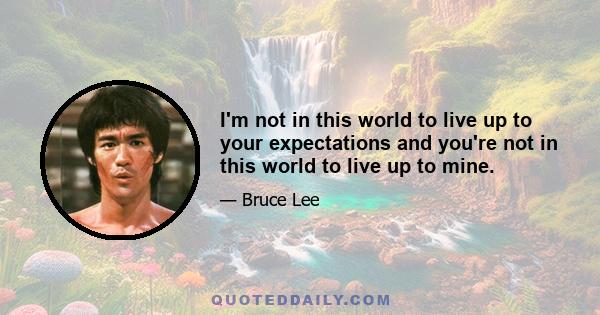 I'm not in this world to live up to your expectations and you're not in this world to live up to mine.