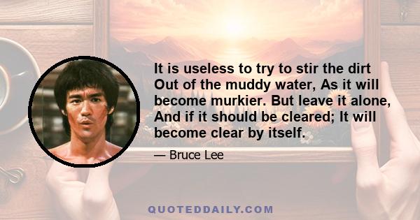 It is useless to try to stir the dirt Out of the muddy water, As it will become murkier. But leave it alone, And if it should be cleared; It will become clear by itself.