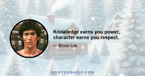 Knowledge earns you power, character earns you respect.