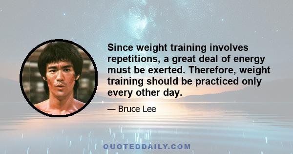 Since weight training involves repetitions, a great deal of energy must be exerted. Therefore, weight training should be practiced only every other day.