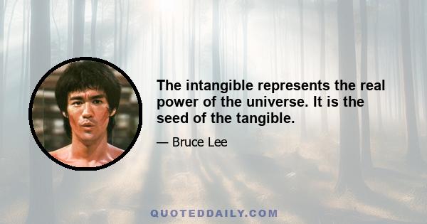 The intangible represents the real power of the universe. It is the seed of the tangible.