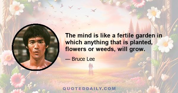 The mind is like a fertile garden in which anything that is planted, flowers or weeds, will grow.