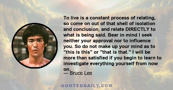 To live is a constant process of relating, so come on out of that shell of isolation and conclusion, and relate DIRECTLY to what is being said. Bear in mind I seek neither your approval nor to influence you. So do not