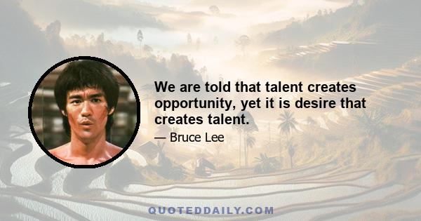 We are told that talent creates opportunity, yet it is desire that creates talent.