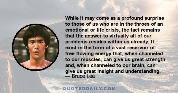 While it may come as a profound surprise to those of us who are in the throes of an emotional or life crisis, the fact remains that the answer to virtually all of our problems resides within us already. It exist in the