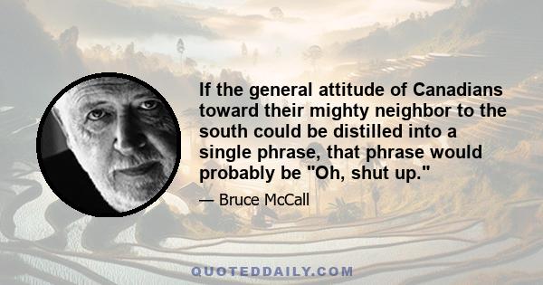 If the general attitude of Canadians toward their mighty neighbor to the south could be distilled into a single phrase, that phrase would probably be Oh, shut up. The Americans talked too much, mainly about themselves.