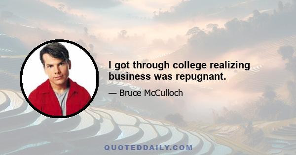 I got through college realizing business was repugnant.