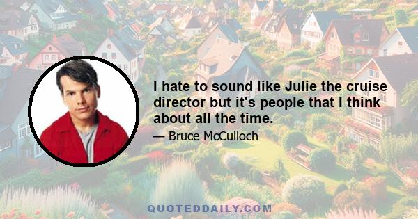 I hate to sound like Julie the cruise director but it's people that I think about all the time.