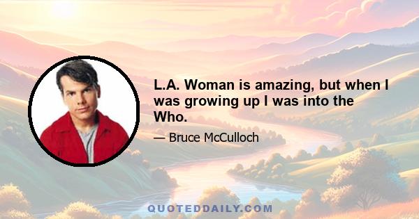 L.A. Woman is amazing, but when I was growing up I was into the Who.