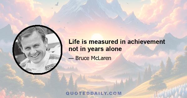 Life is measured in achievement not in years alone