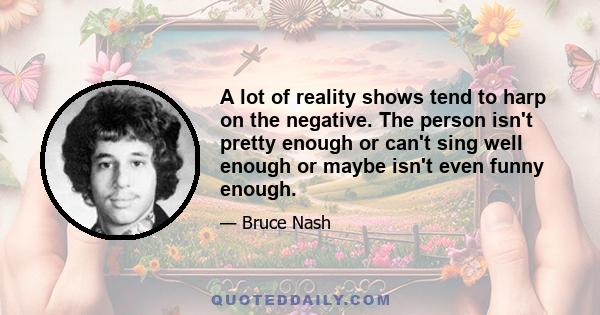 A lot of reality shows tend to harp on the negative. The person isn't pretty enough or can't sing well enough or maybe isn't even funny enough.