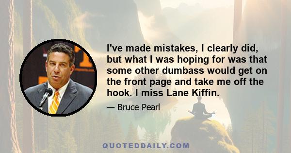 I've made mistakes, I clearly did, but what I was hoping for was that some other dumbass would get on the front page and take me off the hook. I miss Lane Kiffin.