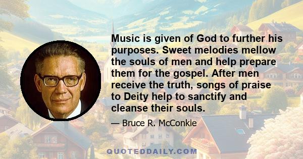 Music is given of God to further his purposes. Sweet melodies mellow the souls of men and help prepare them for the gospel. After men receive the truth, songs of praise to Deity help to sanctify and cleanse their souls.