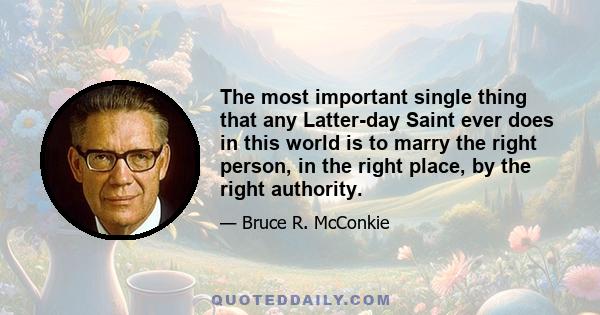 The most important single thing that any Latter-day Saint ever does in this world is to marry the right person, in the right place, by the right authority.