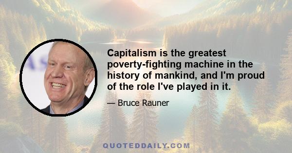 Capitalism is the greatest poverty-fighting machine in the history of mankind, and I'm proud of the role I've played in it.