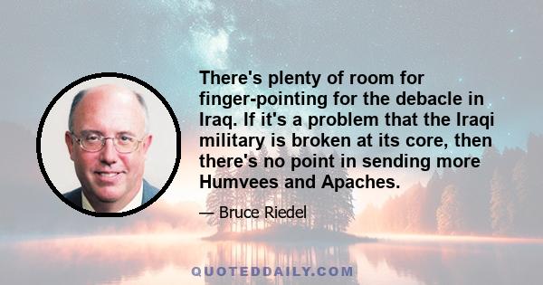 There's plenty of room for finger-pointing for the debacle in Iraq. If it's a problem that the Iraqi military is broken at its core, then there's no point in sending more Humvees and Apaches.