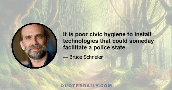 It is poor civic hygiene to install technologies that could someday facilitate a police state.