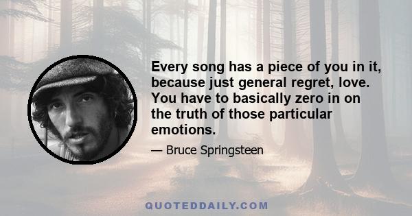 Every song has a piece of you in it, because just general regret, love. You have to basically zero in on the truth of those particular emotions.