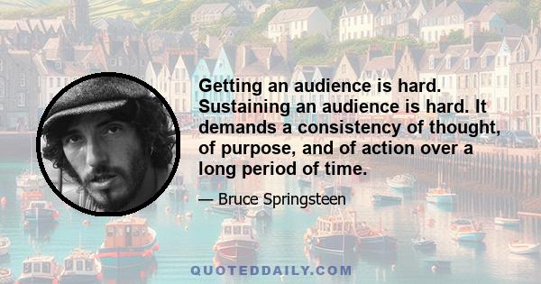 Getting an audience is hard. Sustaining an audience is hard. It demands a consistency of thought, of purpose, and of action over a long period of time.