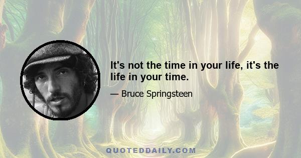 It's not the time in your life, it's the life in your time.