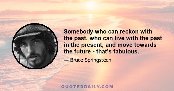 Somebody who can reckon with the past, who can live with the past in the present, and move towards the future - that's fabulous.