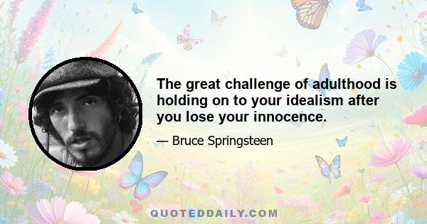 The great challenge of adulthood is holding on to your idealism after you lose your innocence.