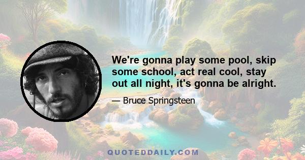 We're gonna play some pool, skip some school, act real cool, stay out all night, it's gonna be alright.