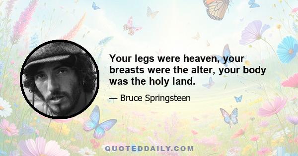 Your legs were heaven, your breasts were the alter, your body was the holy land.