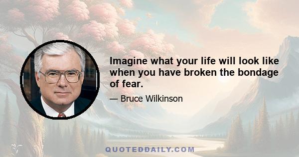 Imagine what your life will look like when you have broken the bondage of fear.