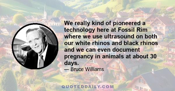 We really kind of pioneered a technology here at Fossil Rim where we use ultrasound on both our white rhinos and black rhinos and we can even document pregnancy in animals at about 30 days.