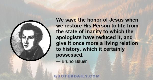 We save the honor of Jesus when we restore His Person to life from the state of inanity to which the apologists have reduced it, and give it once more a living relation to history, which it certainly possessed.