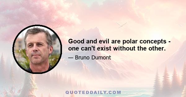 Good and evil are polar concepts - one can't exist without the other.