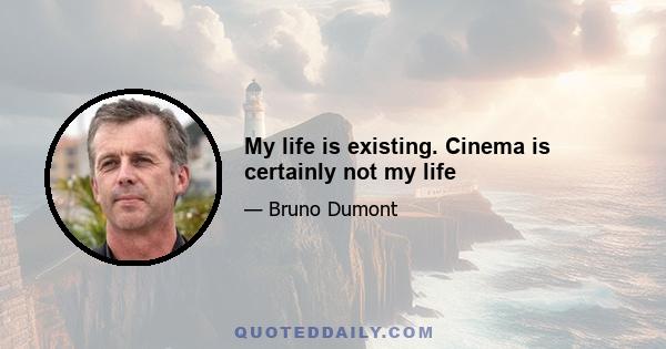 My life is existing. Cinema is certainly not my life