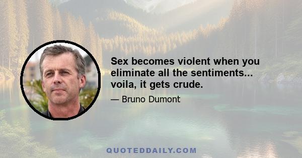 Sex becomes violent when you eliminate all the sentiments... voila, it gets crude.