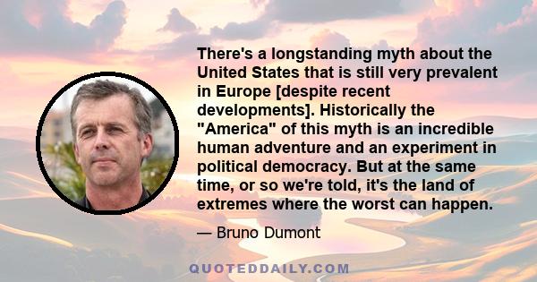 There's a longstanding myth about the United States that is still very prevalent in Europe [despite recent developments]. Historically the America of this myth is an incredible human adventure and an experiment in