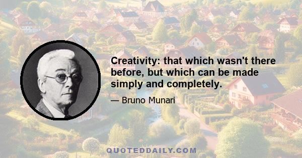 Creativity: that which wasn't there before, but which can be made simply and completely.