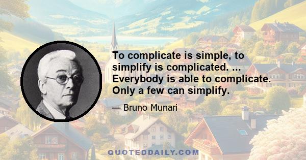 To complicate is simple, to simplify is complicated. ... Everybody is able to complicate. Only a few can simplify.