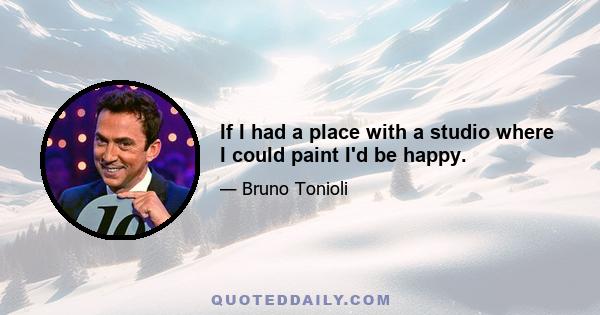 If I had a place with a studio where I could paint I'd be happy.