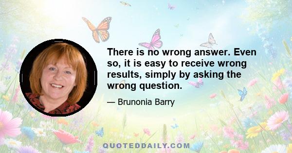 There is no wrong answer. Even so, it is easy to receive wrong results, simply by asking the wrong question.