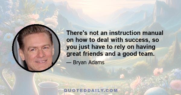 There's not an instruction manual on how to deal with success, so you just have to rely on having great friends and a good team.